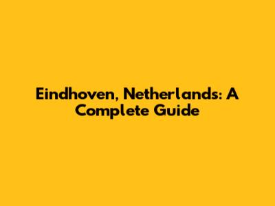 Eindhoven, Netherlands: A Complete Guide