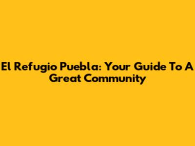 El Refugio Puebla: Your Guide To A Great Community