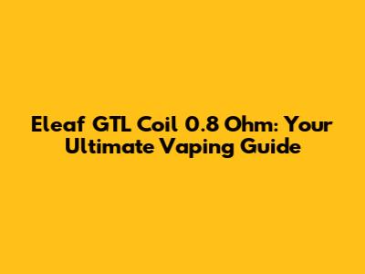Eleaf GTL Coil 0.8 Ohm: Your Ultimate Vaping Guide