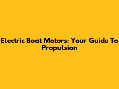 Electric Boat Motors: Your Guide To Propulsion