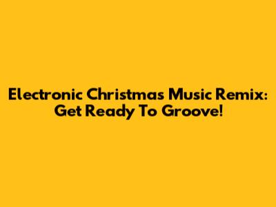 Electronic Christmas Music Remix: Get Ready To Groove!