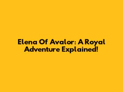 Elena Of Avalor: A Royal Adventure Explained!
