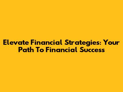 Elevate Financial Strategies: Your Path To Financial Success