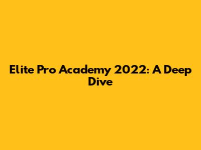 Elite Pro Academy 2022: A Deep Dive