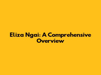 Eliza Ngai: A Comprehensive Overview