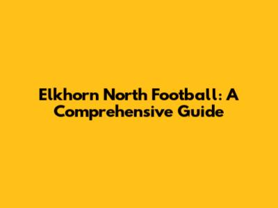 Elkhorn North Football: A Comprehensive Guide