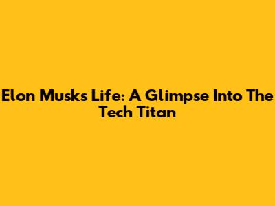 Elon Musk's Life: A Glimpse Into The Tech Titan