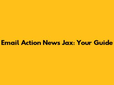 Email Action News Jax: Your Guide