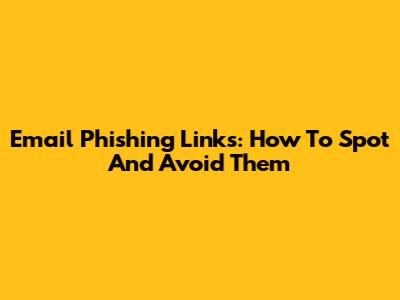 Email Phishing Links: How To Spot And Avoid Them