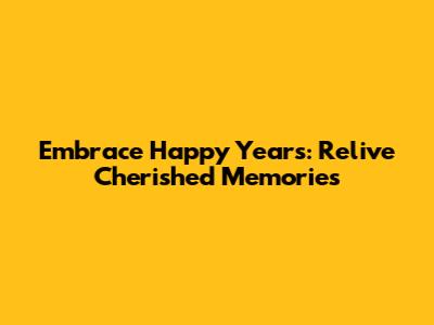 Embrace Happy Years: Relive Cherished Memories