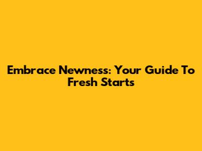 Embrace Newness: Your Guide To Fresh Starts