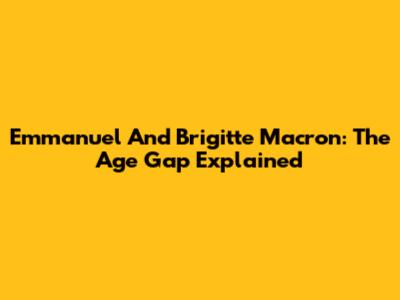 Emmanuel And Brigitte Macron: The Age Gap Explained