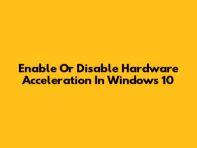 Enable Or Disable Hardware Acceleration In Windows 10