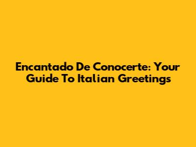 Encantado De Conocerte: Your Guide To Italian Greetings