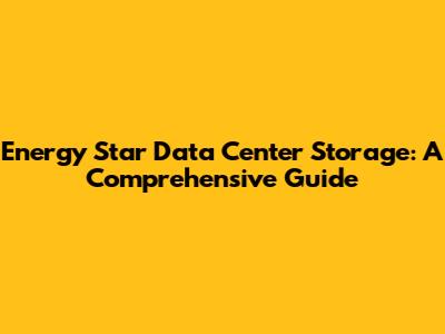 Energy Star Data Center Storage: A Comprehensive Guide