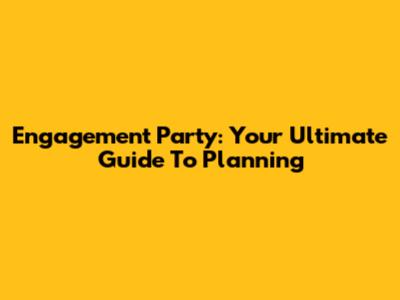 Engagement Party: Your Ultimate Guide To Planning
