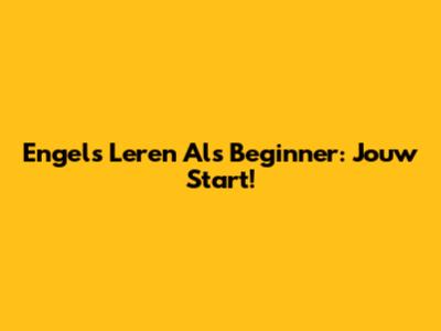 Engels Leren Als Beginner: Jouw Start!