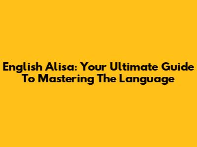 English Alisa: Your Ultimate Guide To Mastering The Language