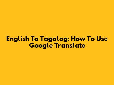 English To Tagalog: How To Use Google Translate