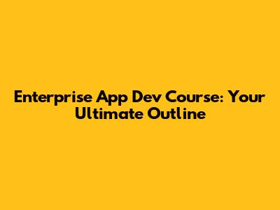 Enterprise App Dev Course: Your Ultimate Outline