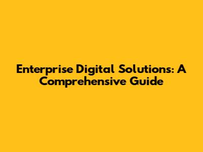 Enterprise Digital Solutions: A Comprehensive Guide
