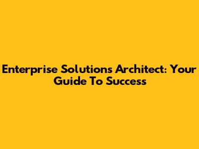 Enterprise Solutions Architect: Your Guide To Success