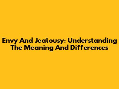 Envy And Jealousy: Understanding The Meaning And Differences