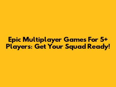 Epic Multiplayer Games For 5+ Players: Get Your Squad Ready!