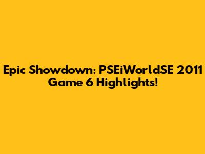Epic Showdown: PSEiWorldSE 2011 Game 6 Highlights!