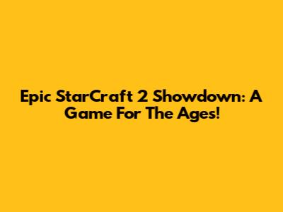 Epic StarCraft 2 Showdown: A Game For The Ages!