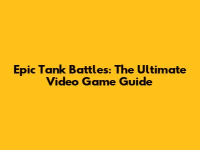 Epic Tank Battles: The Ultimate Video Game Guide