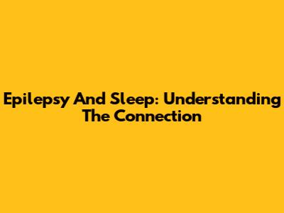 Epilepsy And Sleep: Understanding The Connection