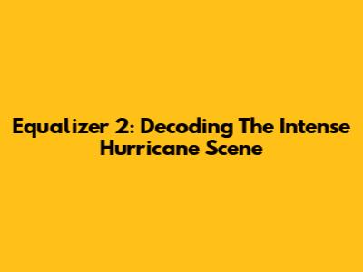 Equalizer 2: Decoding The Intense Hurricane Scene