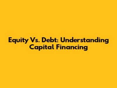 Equity Vs. Debt: Understanding Capital Financing