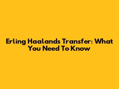 Erling Haaland's Transfer: What You Need To Know