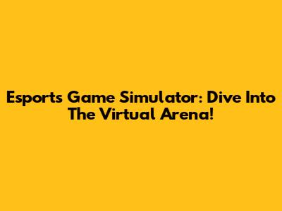 Esports Game Simulator: Dive Into The Virtual Arena!