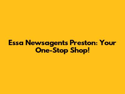 Essa Newsagents Preston: Your One-Stop Shop!