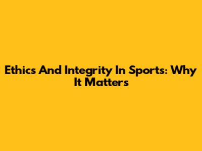 Ethics And Integrity In Sports: Why It Matters