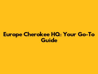 Europe Cherokee HQ: Your Go-To Guide