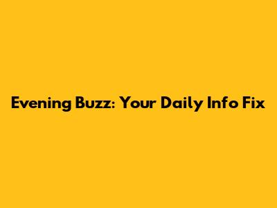 Evening Buzz: Your Daily Info Fix