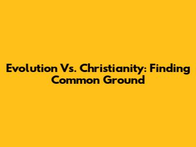 Evolution Vs. Christianity: Finding Common Ground