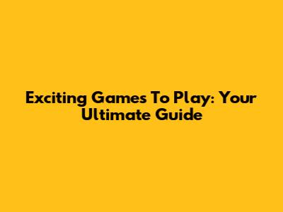 Exciting Games To Play: Your Ultimate Guide