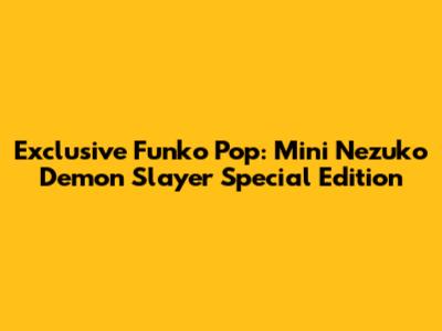 Exclusive Funko Pop: Mini Nezuko Demon Slayer Special Edition