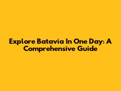 Explore Batavia In One Day: A Comprehensive Guide