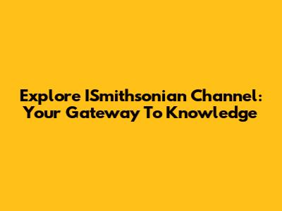 Explore ISmithsonian Channel: Your Gateway To Knowledge