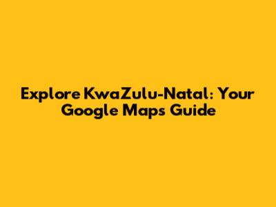 Explore KwaZulu-Natal: Your Google Maps Guide