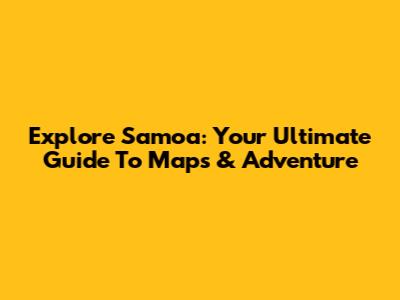 Explore Samoa: Your Ultimate Guide To Maps & Adventure
