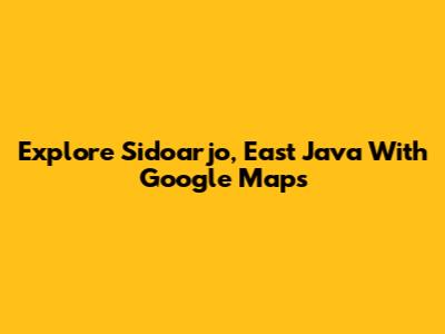Explore Sidoarjo, East Java With Google Maps