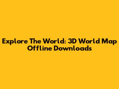 Explore The World: 3D World Map Offline Downloads