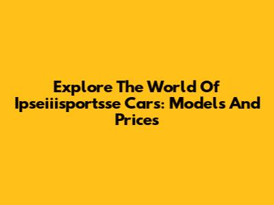 Explore The World Of Ipseiiisportsse Cars: Models And Prices